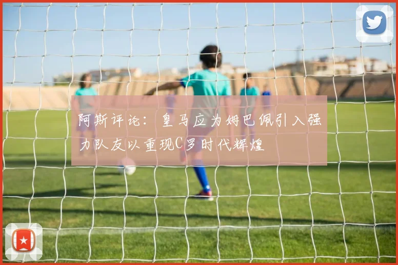 阿斯评论：皇马应为姆巴佩引入强力队友以重现C罗时代辉煌