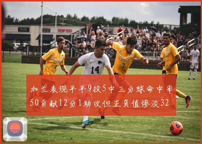 加兰表现平平9投5中三分球命中率50贡献12分1助攻但正负值惨淡32