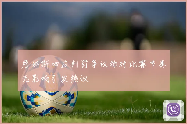 詹姆斯回应判罚争议称对比赛节奏无影响引发热议