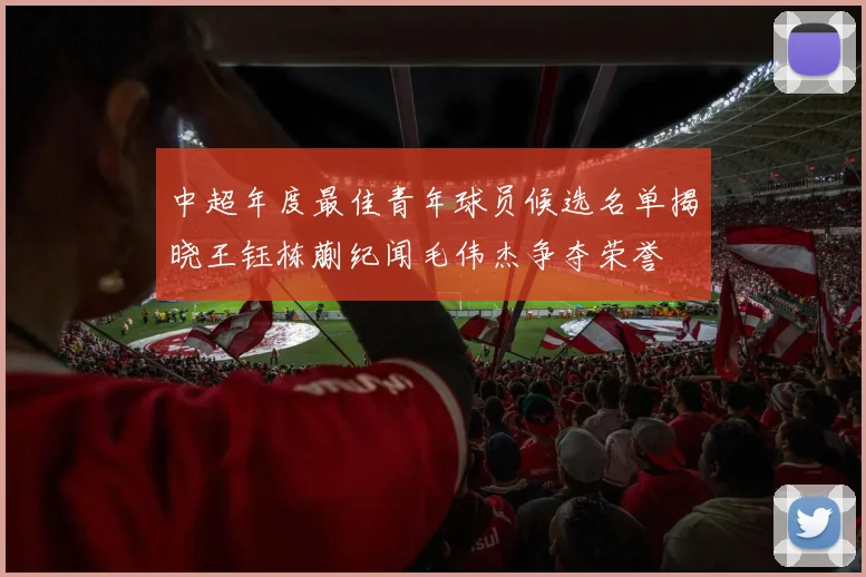中超年度最佳青年球员候选名单揭晓王钰栋蒯纪闻毛伟杰争夺荣誉