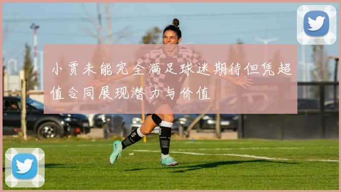 小贾未能完全满足球迷期待但凭超值合同展现潜力与价值