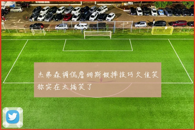 杰弗森调侃詹姆斯假摔技巧欠佳笑称实在太搞笑了