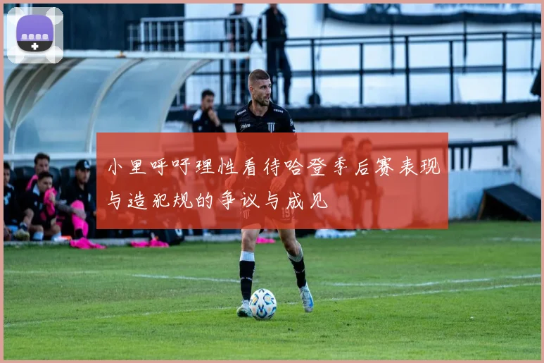 小里呼吁理性看待哈登季后赛表现与造犯规的争议与成见