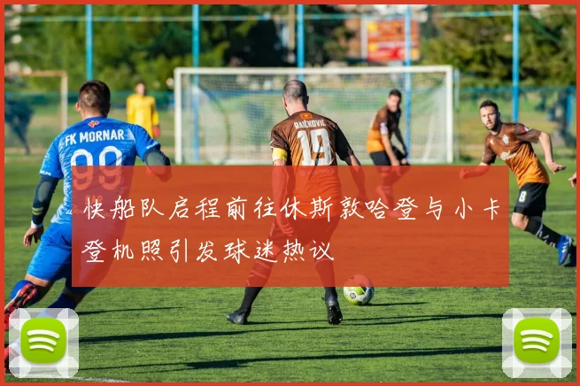 快船队启程前往休斯敦哈登与小卡登机照引发球迷热议