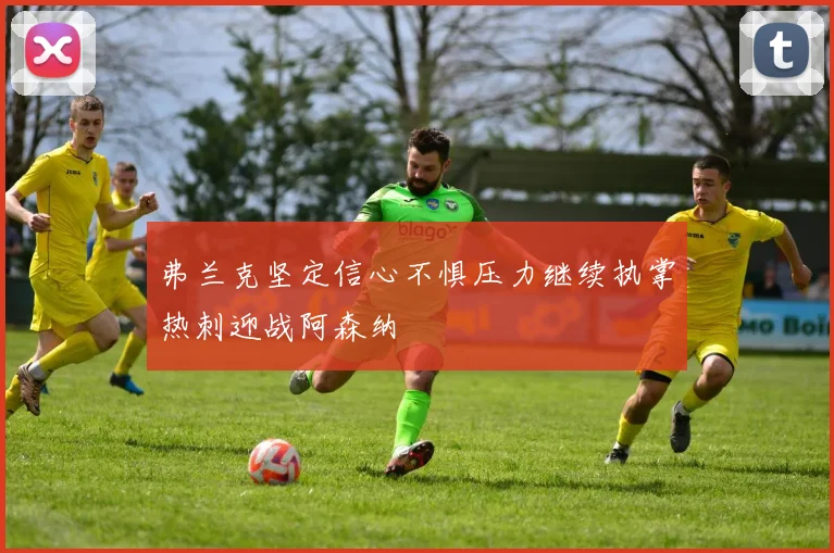 弗兰克坚定信心不惧压力继续执掌热刺迎战阿森纳