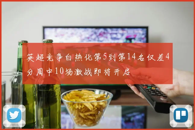 英超竞争白热化第5到第14名仅差4分周中10场激战即将开启