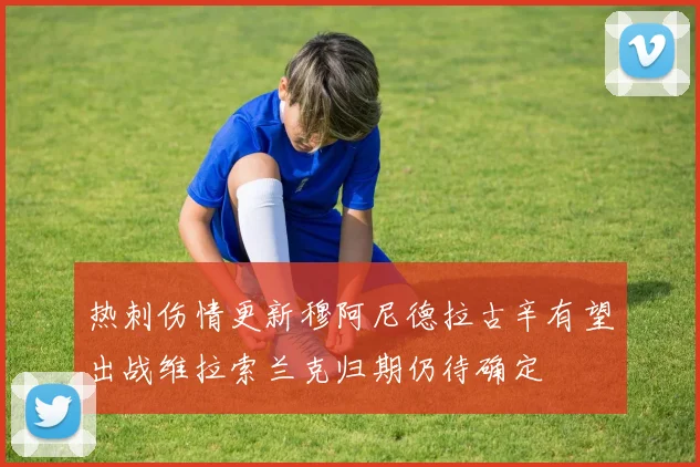 热刺伤情更新穆阿尼德拉古辛有望出战维拉索兰克归期仍待确定