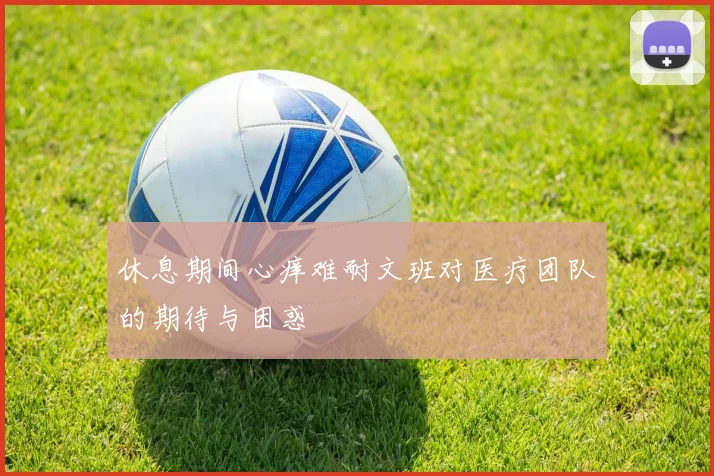 休息期间心痒难耐文班对医疗团队的期待与困惑