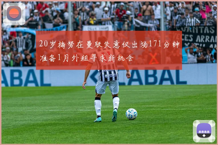 20岁梅努在曼联失意仅出场171分钟准备1月外租寻求新机会