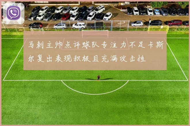 马刺主帅点评球队专注力不足卡斯尔复出表现积极且充满攻击性