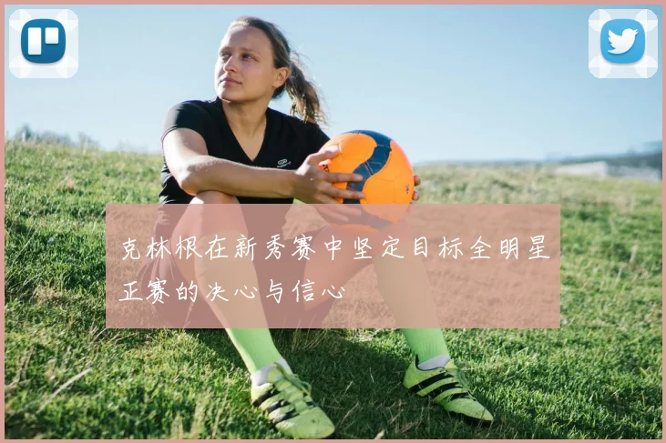 克林根在新秀赛中坚定目标全明星正赛的决心与信心