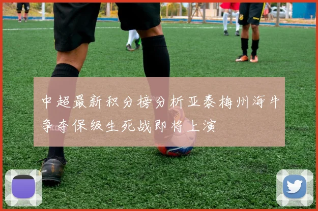中超最新积分榜分析亚泰梅州海牛争夺保级生死战即将上演
