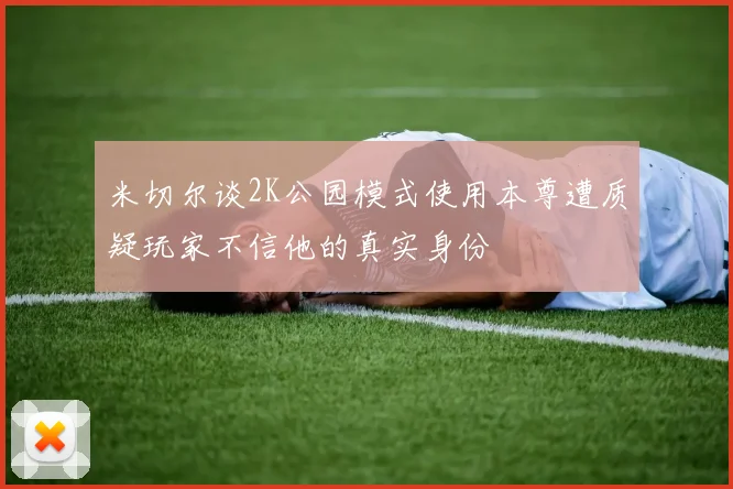 米切尔谈2K公园模式使用本尊遭质疑玩家不信他的真实身份