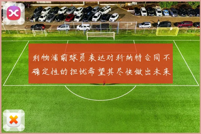 利物浦前球员表达对科纳特合同不确定性的担忧希望其尽快做出未来决定