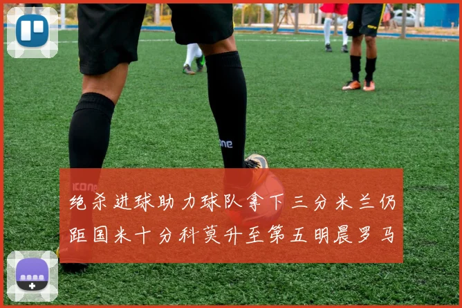 绝杀进球助力球队拿下三分米兰仍距国米十分科莫升至第五明晨罗马对决尤文