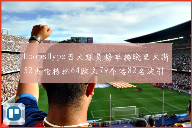 HoopsHype百大球员榜单揭晓里夫斯52杰伦格林64欧文79乔治82名次引关注