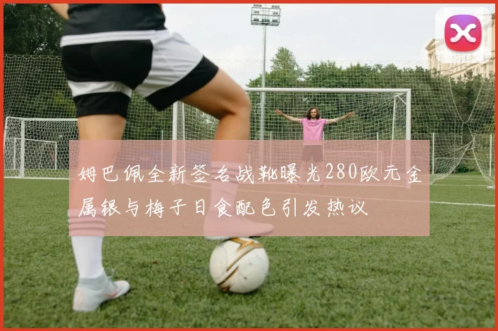 姆巴佩全新签名战靴曝光280欧元金属银与梅子日食配色引发热议