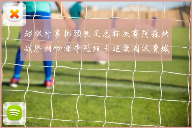 超级计算机预测足总杯决赛阿森纳战胜利物浦夺冠纽卡逆袭淘汰曼城