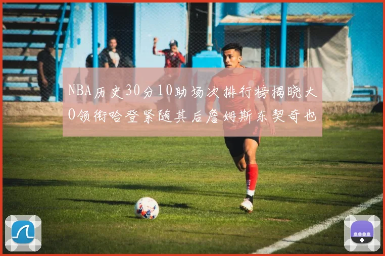 NBA历史30分10助场次排行榜揭晓大O领衔哈登紧随其后詹姆斯东契奇也在榜单中