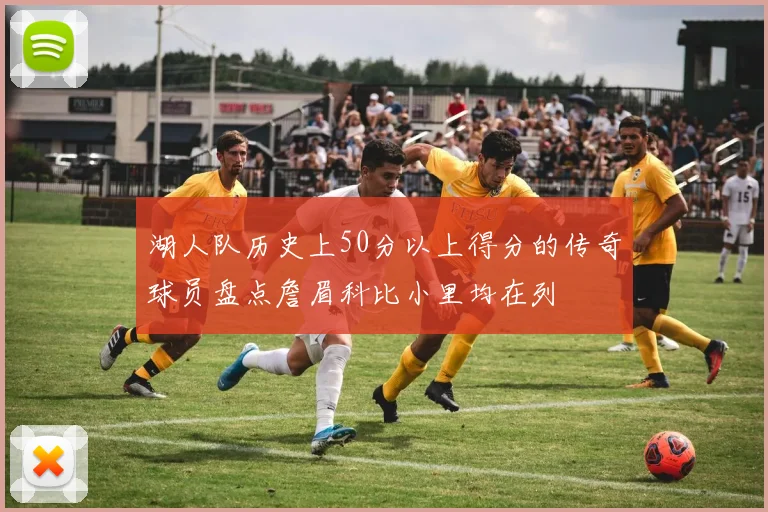 湖人队历史上50分以上得分的传奇球员盘点詹眉科比小里均在列