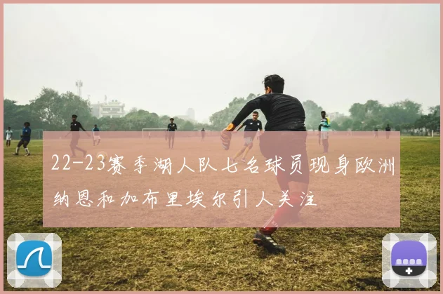 22-23赛季湖人队七名球员现身欧洲纳恩和加布里埃尔引人关注