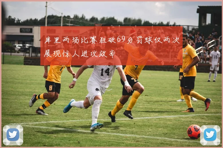 库里两场比赛狂砍69分罚球仅两次展现惊人进攻效率