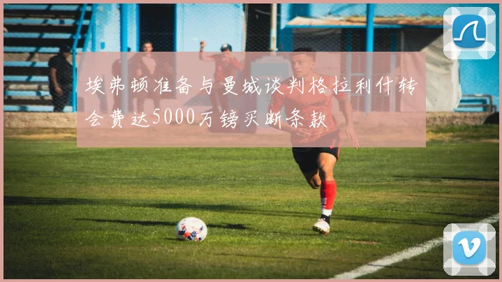 埃弗顿准备与曼城谈判格拉利什转会费达5000万镑买断条款