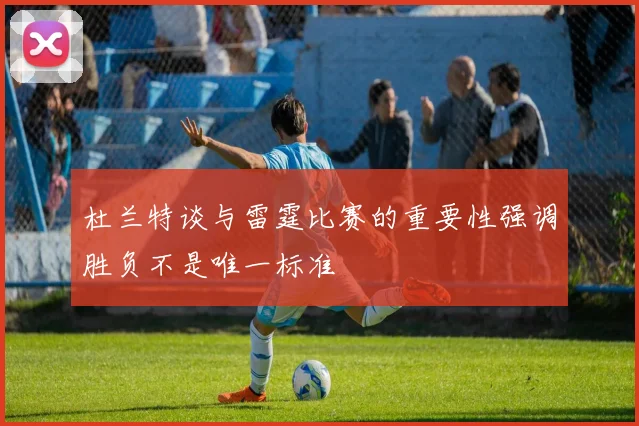 杜兰特谈与雷霆比赛的重要性强调胜负不是唯一标准