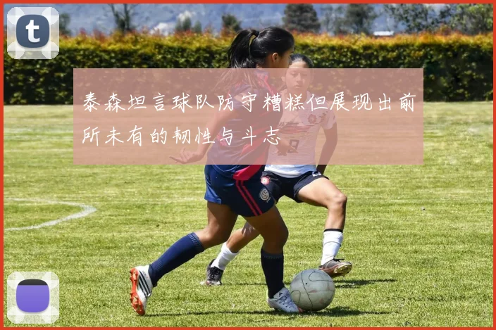 泰森坦言球队防守糟糕但展现出前所未有的韧性与斗志