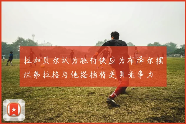 拉加贝尔认为独行侠应为布泽尔摆烂弗拉格与他搭档将更具竞争力