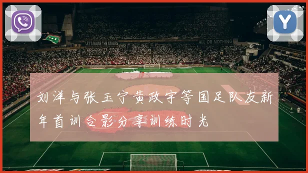 刘洋与张玉宁黄政宇等国足队友新年首训合影分享训练时光