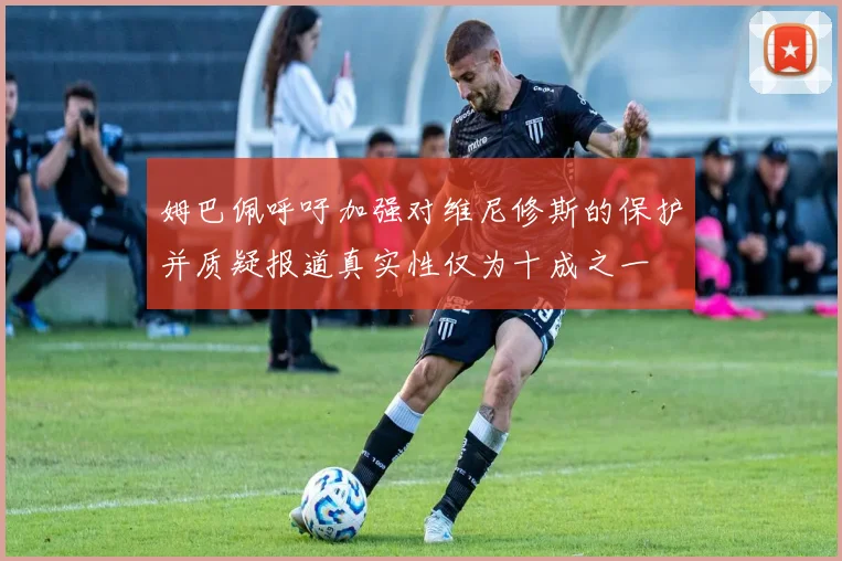 姆巴佩呼吁加强对维尼修斯的保护并质疑报道真实性仅为十成之一