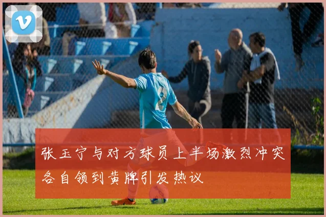 张玉宁与对方球员上半场激烈冲突各自领到黄牌引发热议