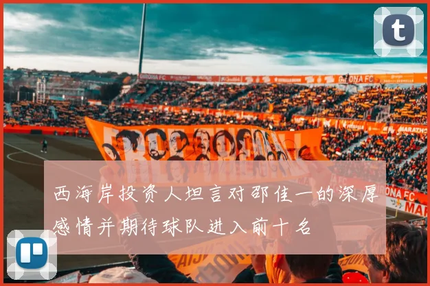 西海岸投资人坦言对邵佳一的深厚感情并期待球队进入前十名