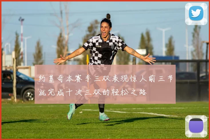 约基奇本赛季三双表现惊人前三节就完成十次三双的轻松之路