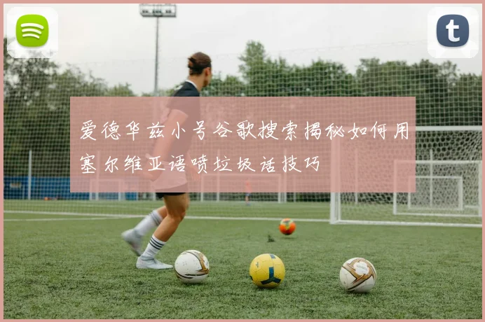 爱德华兹小号谷歌搜索揭秘如何用塞尔维亚语喷垃圾话技巧