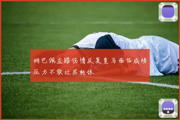 姆巴佩左膝伤情反复皇马面临成绩压力不敢让其轮休