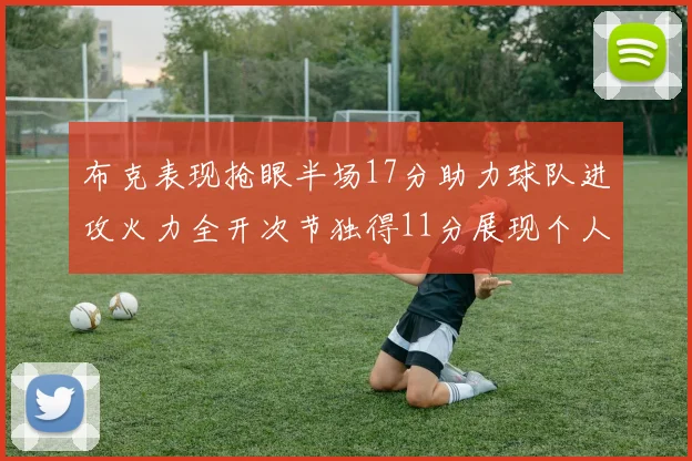 布克表现抢眼半场17分助力球队进攻火力全开次节独得11分展现个人能力
