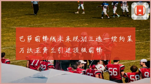 巴萨前锋线未来规划三选一续约莱万扶正费兰引进顶级前锋
