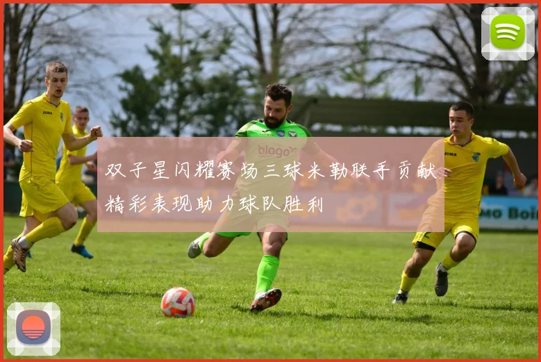 双子星闪耀赛场三球米勒联手贡献精彩表现助力球队胜利