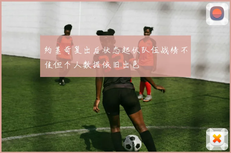 约基奇复出后状态起伏队伍战绩不佳但个人数据依旧出色