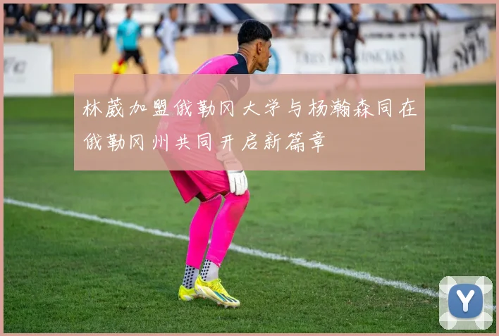 林葳加盟俄勒冈大学与杨瀚森同在俄勒冈州共同开启新篇章