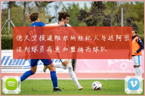德天空报道维尔纳经纪人与迈阿密谈判球员有意加盟梅西球队