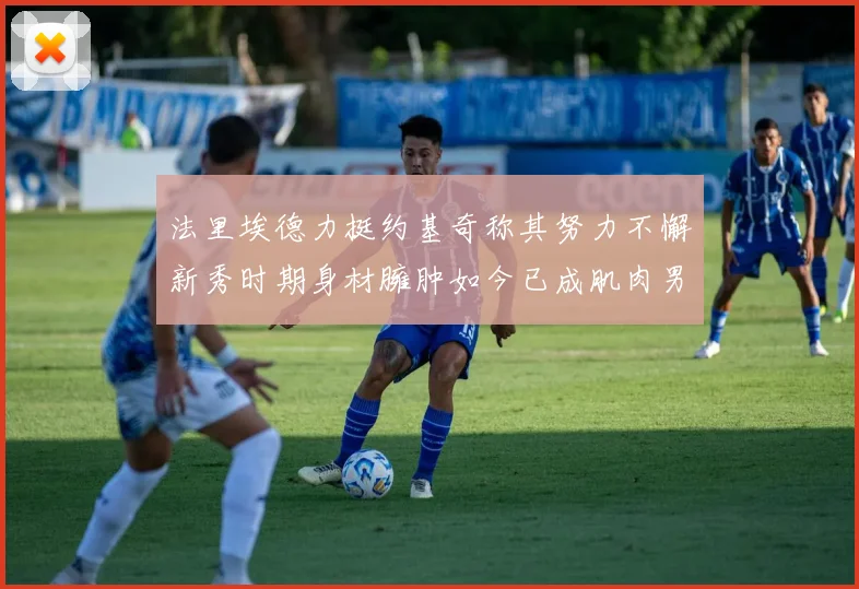 法里埃德力挺约基奇称其努力不懈新秀时期身材臃肿如今已成肌肉男
