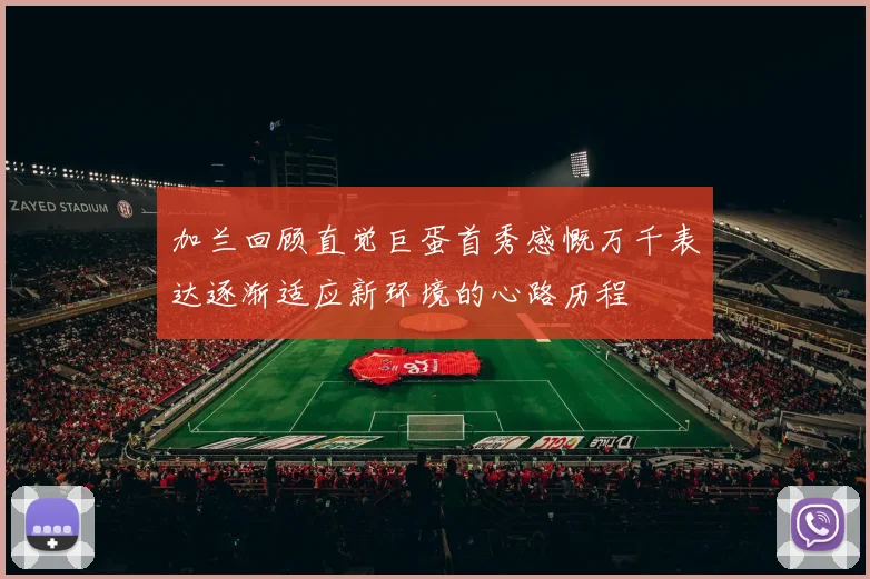 加兰回顾直觉巨蛋首秀感慨万千表达逐渐适应新环境的心路历程