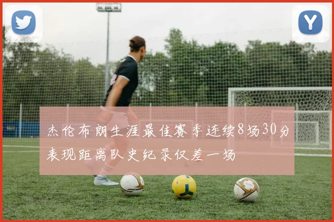 杰伦布朗生涯最佳赛季连续8场30分表现距离队史纪录仅差一场