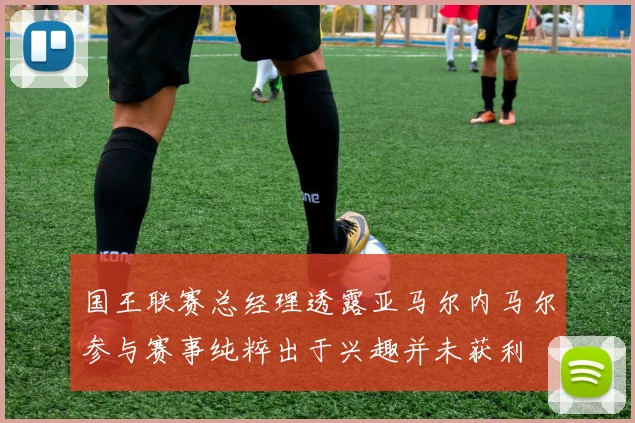 国王联赛总经理透露亚马尔内马尔参与赛事纯粹出于兴趣并未获利