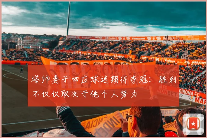塔帅妻子回应球迷期待夺冠：胜利不仅仅取决于他个人努力